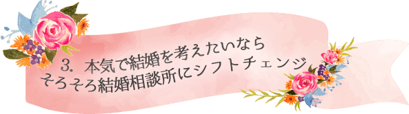 3．本気で結婚を考えたいならそろそろ結婚相談所にシフトチェンジ